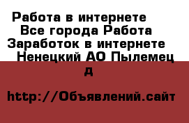   Работа в интернете!!! - Все города Работа » Заработок в интернете   . Ненецкий АО,Пылемец д.